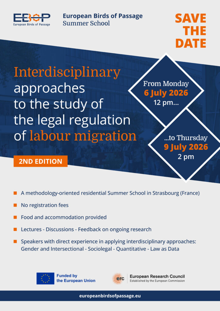 SAVE THE DATE
From Monday 6 July 2026 12 pm... ...to  Thursday 9 July 2026 2 pm
2ND EDITION European Birds of Passage Summer School
"Interdisciplinary approaches to the study of the legal regulation of labour migration"
europeanbirdsofpassage.eu

A methodology-oriented residential Summer School in Strasbourg (France)
No registration fees
Food and accommodation provided
Lectures - Discussions - Feedback on ongoing research
Speakers with direct experience in applying interdisciplinary approaches:
Gender and Intersectional - Sociolegal - Quantitative - Law as Data